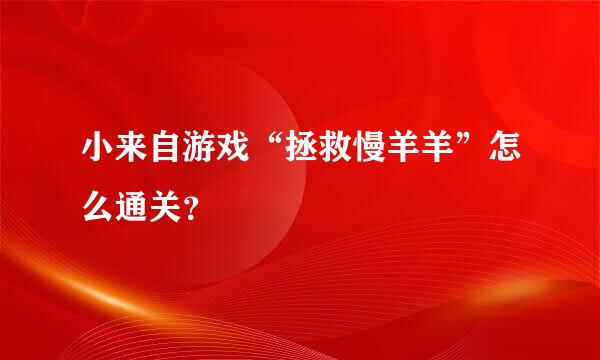 小来自游戏“拯救慢羊羊”怎么通关？