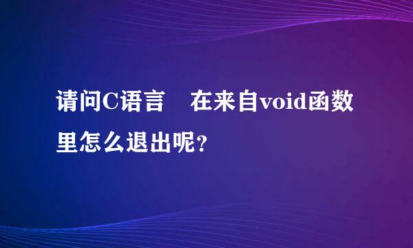 请问C语言 在来自void函数里怎么退出呢？