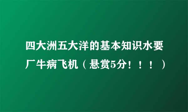 四大洲五大洋的基本知识水要厂牛病飞机（悬赏5分！！！）