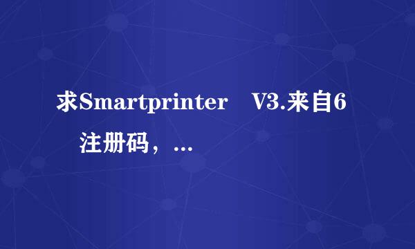 求Smartprinter V3.来自6 注册码，好用立刻给分，别啰嗦，爽快点。