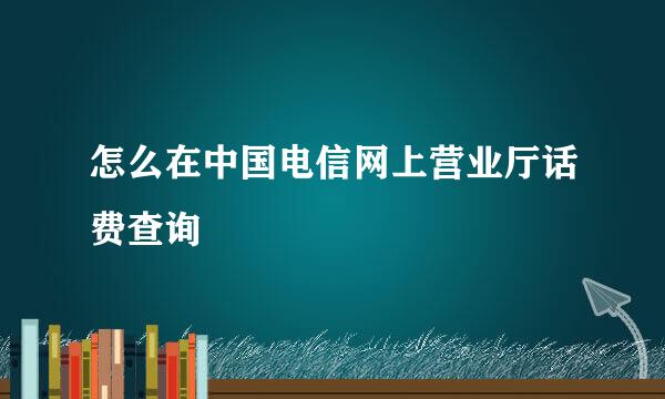 怎么在中国电信网上营业厅话费查询