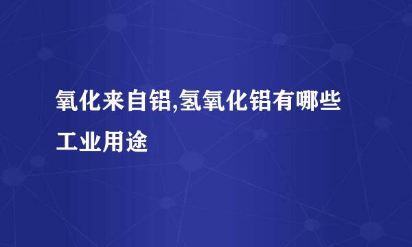 氧化来自铝,氢氧化铝有哪些工业用途