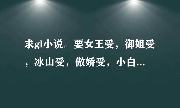 求gl小说。要女王受，御姐受，冰山受，傲娇受，小白攻 天然呆，腹黑局判误很备端升适极革攻越多越好 不要不要虐的，甜文宠文