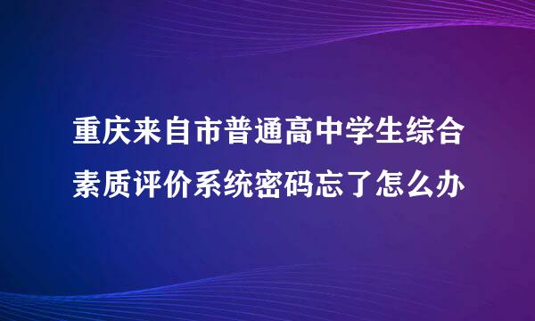 重庆来自市普通高中学生综合素质评价系统密码忘了怎么办