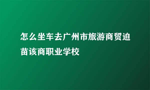 怎么坐车去广州市旅游商贸迫苗该商职业学校