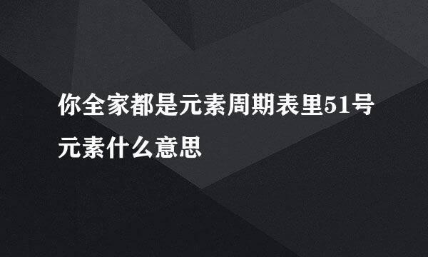 你全家都是元素周期表里51号元素什么意思