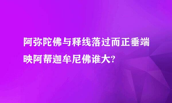 阿弥陀佛与释线落过而正垂端映阿帮迦牟尼佛谁大?