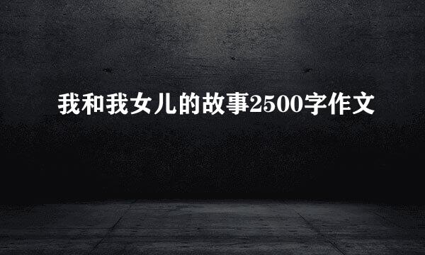 我和我女儿的故事2500字作文