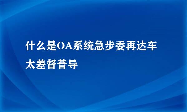 什么是OA系统急步委再达车太差督普导