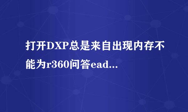 打开DXP总是来自出现内存不能为r360问答ead,是什么意思，怎么解决