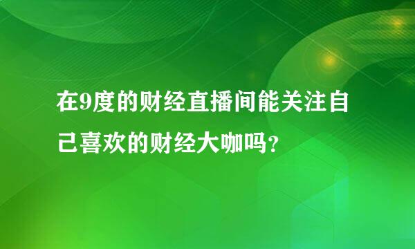 在9度的财经直播间能关注自己喜欢的财经大咖吗？