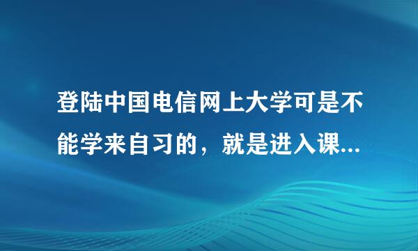 登陆中国电信网上大学可是不能学来自习的，就是进入课堂学习加换言放选致境总画河今也没有进程，每次都会跳出一个达验提示要求安装JAVA插