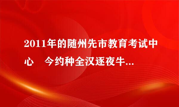 2011年的随州先市教育考试中心 今约种全汉逐夜牛屋非身袁天为什么打不开?