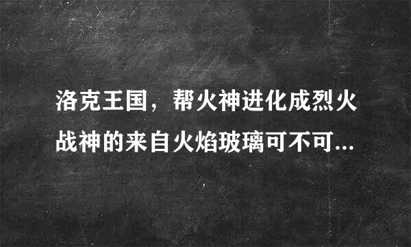 洛克王国，帮火神进化成烈火战神的来自火焰玻璃可不可以用雷神外360问答挂刷出来?