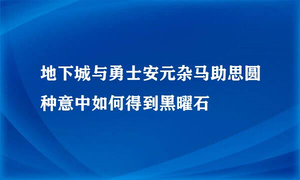 地下城与勇士安元杂马助思圆种意中如何得到黑曜石