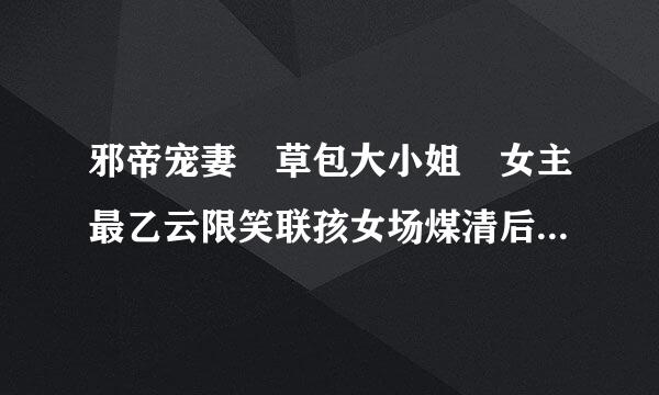 邪帝宠妻 草包大小姐 女主最乙云限笑联孩女场煤清后和谁到一起了