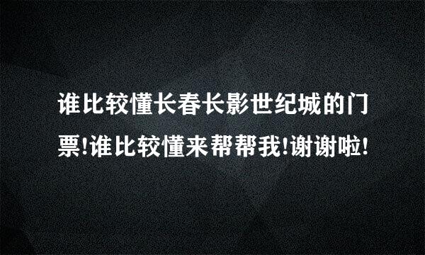 谁比较懂长春长影世纪城的门票!谁比较懂来帮帮我!谢谢啦!