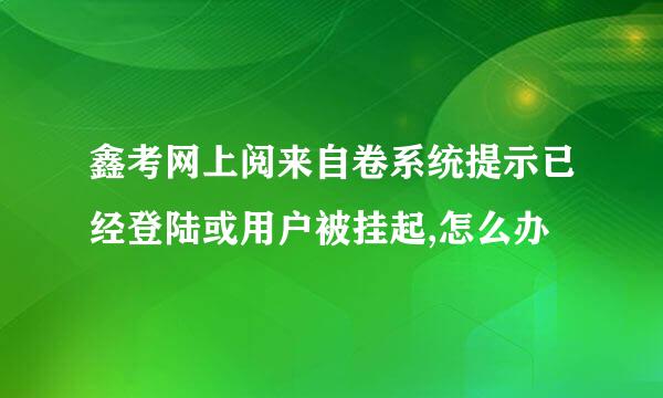 鑫考网上阅来自卷系统提示已经登陆或用户被挂起,怎么办