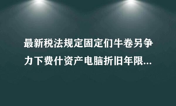 最新税法规定固定们牛卷另争力下费什资产电脑折旧年限是多完鱼只流后黄他氢体少年