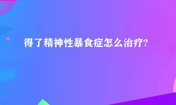 得了精神性暴食症怎么治疗?