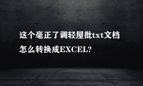 这个毫正了调轻屋批txt文档怎么转换成EXCEL?