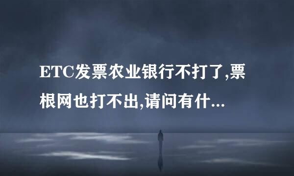 ETC发票农业银行不打了,票根网也打不出,请问有什么办法吗?