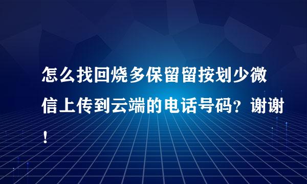 怎么找回烧多保留留按划少微信上传到云端的电话号码？谢谢！