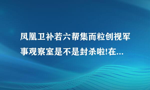 凤凰卫补若六帮集而粒创视军事观察室是不是封杀啦!在风行上看不到啦