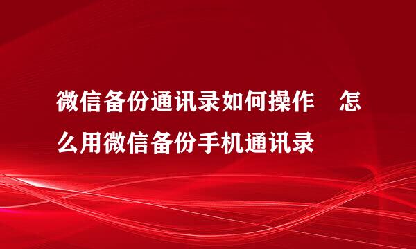 微信备份通讯录如何操作 怎么用微信备份手机通讯录