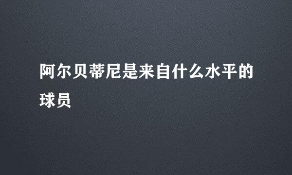 阿尔贝蒂尼是来自什么水平的球员