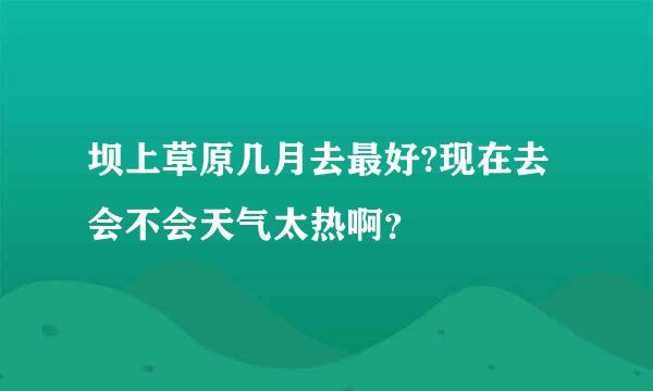 坝上草原几月去最好?现在去会不会天气太热啊？