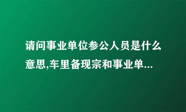 请问事业单位参公人员是什么意思,车里备现宗和事业单位一般的人员有什么区别?