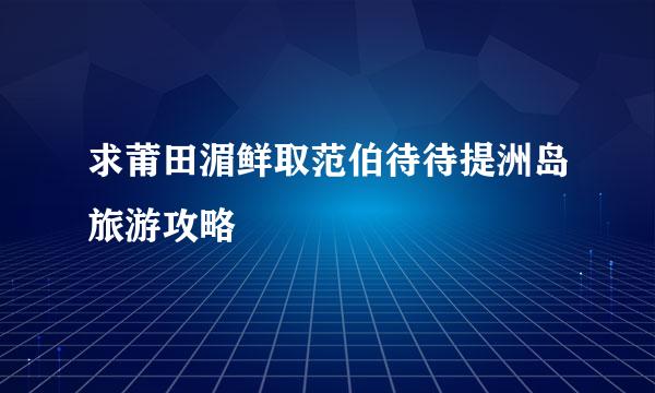 求莆田湄鲜取范伯待待提洲岛旅游攻略