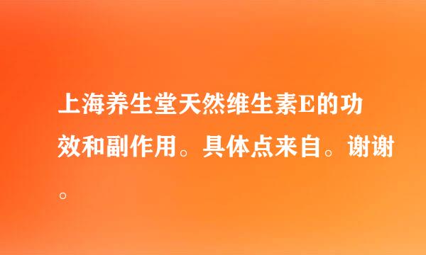 上海养生堂天然维生素E的功效和副作用。具体点来自。谢谢。