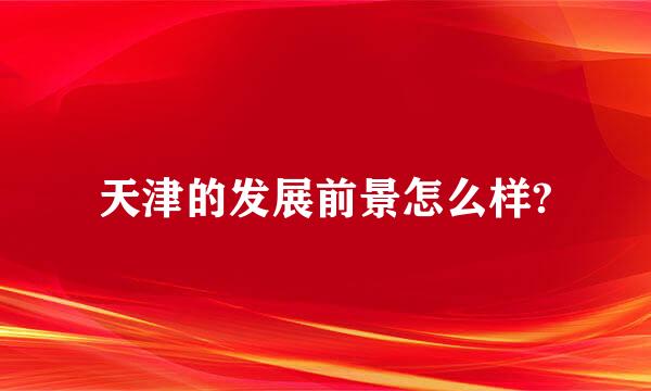 天津的发展前景怎么样?