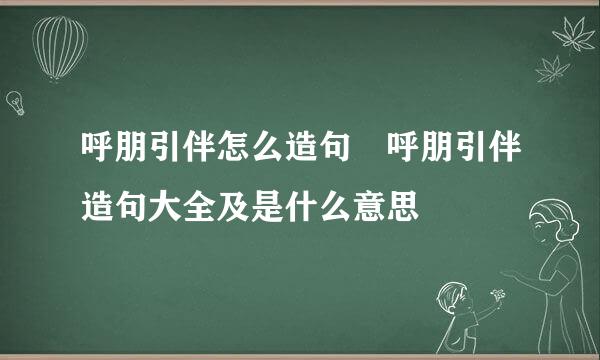 呼朋引伴怎么造句 呼朋引伴造句大全及是什么意思