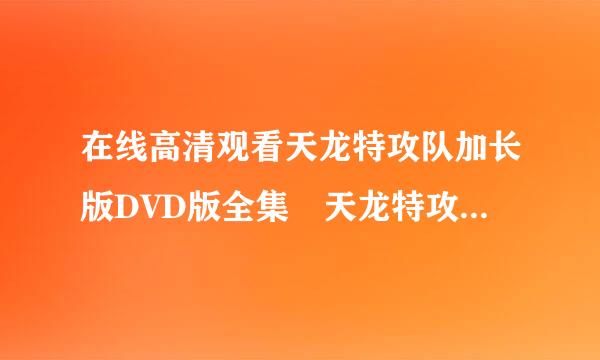 在线高清观看天龙特攻队加长版DVD版全集 天龙特攻队加长版在线高清下来自载全集