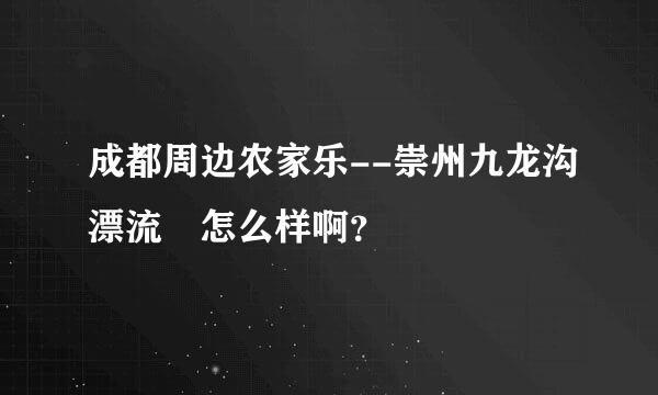 成都周边农家乐--崇州九龙沟漂流 怎么样啊？