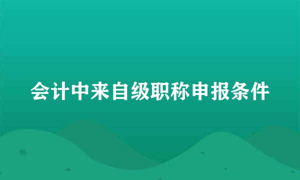 会计中来自级职称申报条件