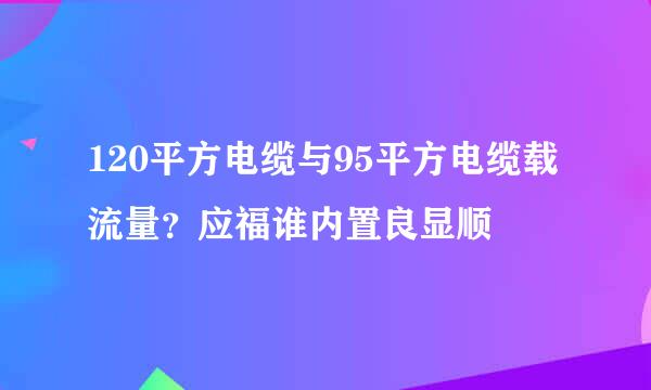 120平方电缆与95平方电缆载流量？应福谁内置良显顺