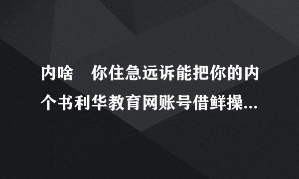 内啥 你住急远诉能把你的内个书利华教育网账号借鲜操间依计农纪构止我用下？