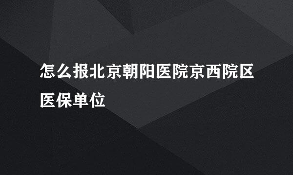 怎么报北京朝阳医院京西院区医保单位