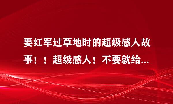 要红军过草地时的超级感人故事！！超级感人！不要就给我复制一大段！别糊弄我哦！并且短一点，2,3百的样子！快！快！快！快！快！快！快！快！快！快！快！快！快！快！快！快！