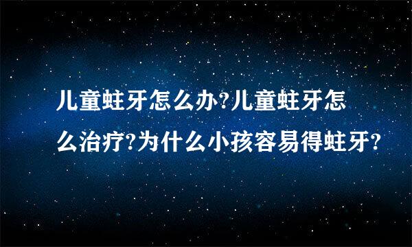 儿童蛀牙怎么办?儿童蛀牙怎么治疗?为什么小孩容易得蛀牙?