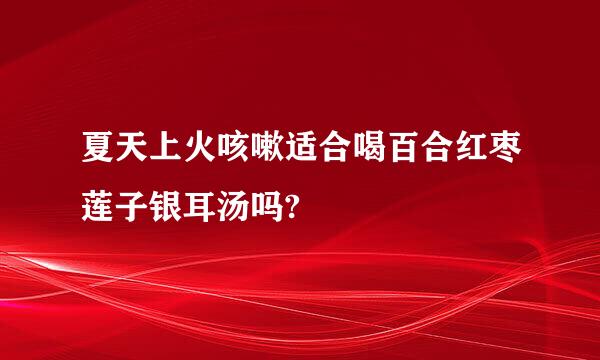 夏天上火咳嗽适合喝百合红枣莲子银耳汤吗?