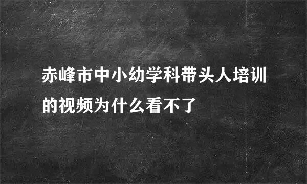 赤峰市中小幼学科带头人培训的视频为什么看不了