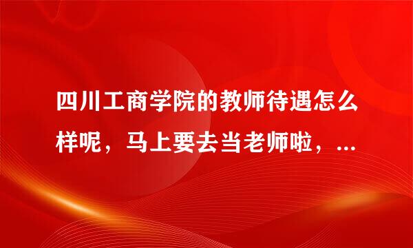 四川工商学院的教师待遇怎么样呢，马上要去当老师啦，可是对方没有说