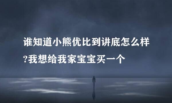 谁知道小熊优比到讲底怎么样?我想给我家宝宝买一个