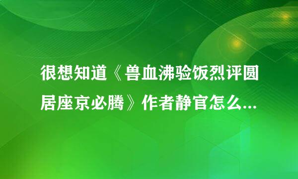 很想知道《兽血沸验饭烈评圆居座京必腾》作者静官怎么不写书了？