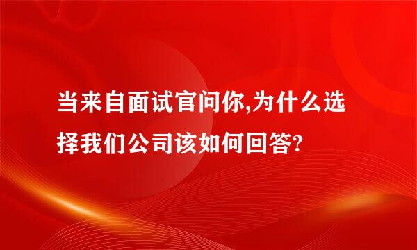 当来自面试官问你,为什么选择我们公司该如何回答?